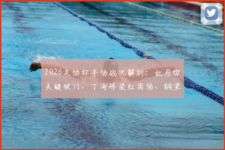 2026足协杯半场战况解析：杜月徵关键破门，丁海峰染红离场，铜梁龙1球领先西海岸
