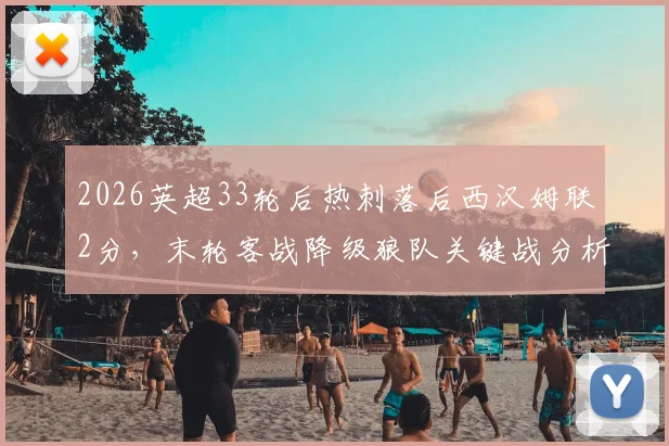 2026英超33轮后热刺落后西汉姆联2分，末轮客战降级狼队关键战分析